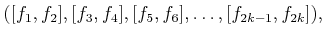 $\displaystyle ([f_1,f_2],[f_3,f_4],[f_5,f_6],\ldots,[f_{2k-1},f_{2k}]) ,$