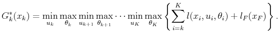$\displaystyle G^*_k(x_k) = \min_{u_k} \max_{\theta_k} \min_{u_{k+1}} \max_{\the...
...max_{\theta_K} \left\{ \sum_{i=k}^{K} l(x_i,u_i,\theta_i) + l_F(x_F) \right\} .$