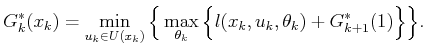 $\displaystyle G^*_k({x_k}) = \min_{{u_k}\in U({x_k})} \Big\{ \max_{{\theta_k}} \Big\{ l({x_k},{u_k},{\theta_k}) + G^*_{k+1}(\xkp1) \Big\} \Big\} .$