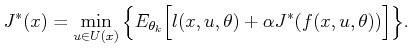 $\displaystyle J^*(x) = \min_{u \in U(x)} \Big\{ E_{{\theta_k}} \Big[ l(x,u,\theta) + \alpha J^*(f(x,u,\theta)) \Big] \Big\} .$