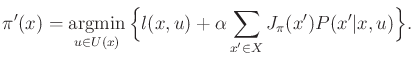 $\displaystyle \pi ^\prime(x) = \operatornamewithlimits{argmin}_{u \in U(x)} \Bi...
... + \alpha \sum_{x^\prime \in X} J_\pi (x^\prime) P(x^\prime \vert x,u) \Big\} .$