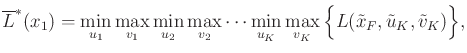 $\displaystyle \overline{L}^*(x_1) = \min_{u_1} \max_{v_1} \min_{u_2} \max_{v_2}...
...n_{u_K} \max_{v_K} \Big\{ L({\tilde{x}}_F,{\tilde{u}}_K,{\tilde{v}}_K) \Big\} ,$