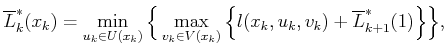 $\displaystyle \underline{L}^*_k({x_k}) = \max_{v_k \in V({x_k})} \Big\{ \min_{u...
...(x_k)} \Big\{ l({x_k},{u_k},v_k) + \underline{L}^*_{k+1}(\xkp1) \Big\} \Big\} ,$