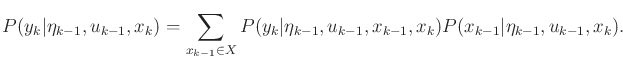 $\displaystyle P(y_k \vert {\eta}_{k-1},u_{k-1},x_k) = \sum_{x_{k-1} \in X} P(y_...
...t {\eta}_{k-1},u_{k-1},x_{k-1},x_k) P(x_{k-1} \vert {\eta}_{k-1},u_{k-1},x_k) .$