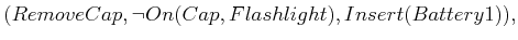 $\displaystyle (RemoveCap,\neg On(Cap,Flashlight),Insert(Battery1)),$