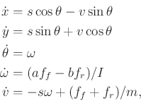 \begin{displaymath}\begin{split}{\dot x}& = s \cos\theta - v \sin\theta \\ {\dot...
...b f_r)/I \\ {\dot v}& = -s \omega + (f_f+f_r)/m, \\ \end{split}\end{displaymath}