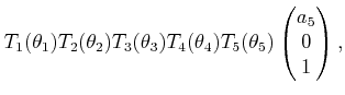 $\displaystyle T_1(\theta_1) T_2(\theta_2) T_3(\theta_3) T_4(\theta_4) T_5(\theta_5) \begin{pmatrix}a_5  0  1  \end{pmatrix} ,$
