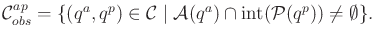 $\displaystyle {{\cal C}^{ap}_{obs}}= \{ (q^a,q^p) \in {\cal C}\;\vert\; {\cal A}(q^a) \cap \operatorname{int}({\cal P}(q^p)) \not = \emptyset \} .$