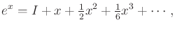 $\displaystyle e^x = I + x + \begin{matrix}\frac{1}{2} \end{matrix} x^2 + \begin{matrix}\frac{1}{6} \end{matrix} x^3 + \cdots ,$